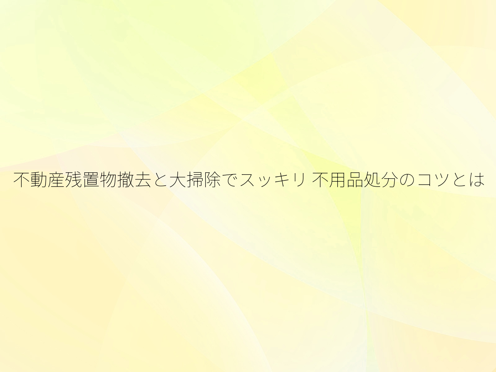 不動産残置物撤去と大掃除でスッキリ