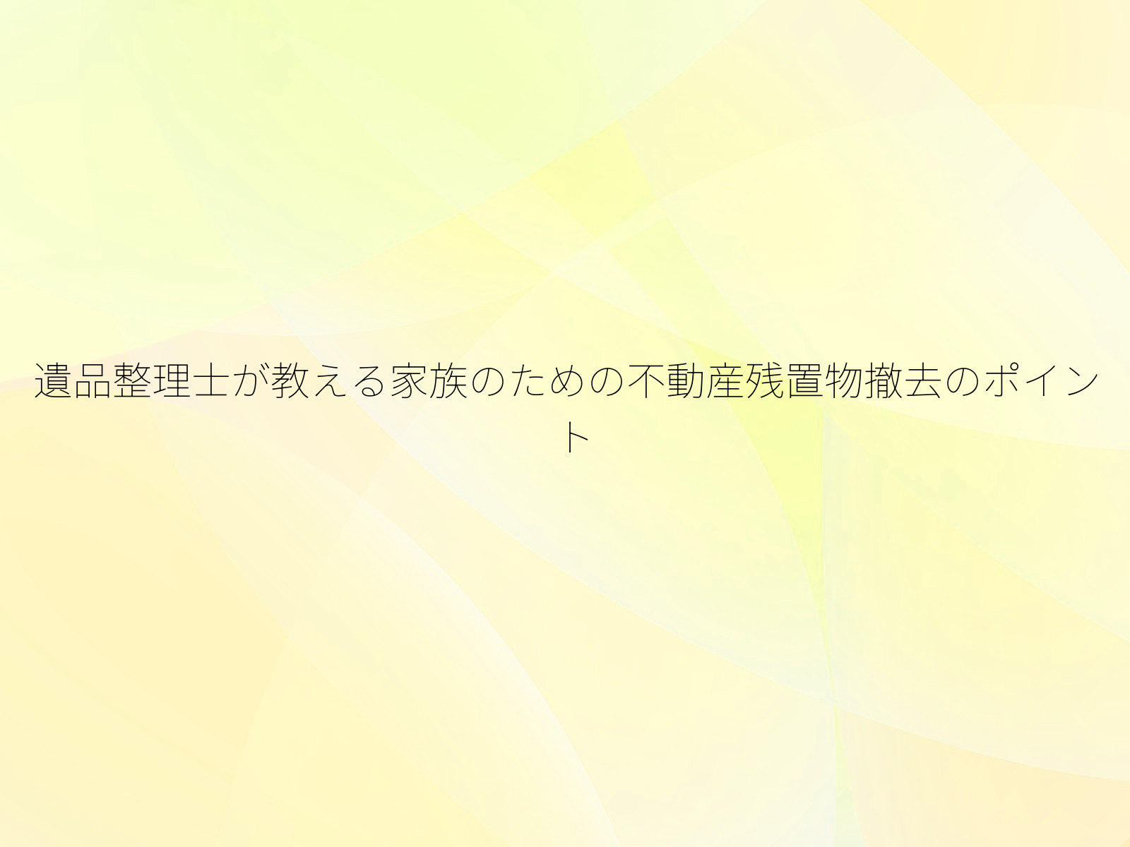 遺品整理士が教える家族のための不動産残置物撤去のポイント