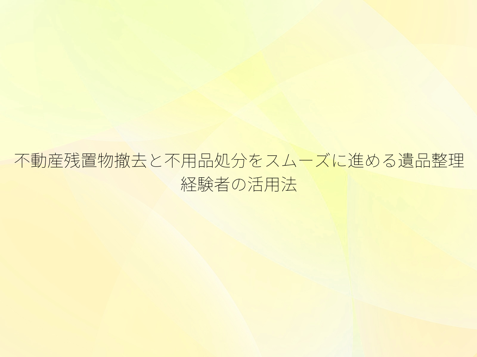 不動産残置物撤去と不用品処分をスムーズに進める遺品整理経験者の活用法
