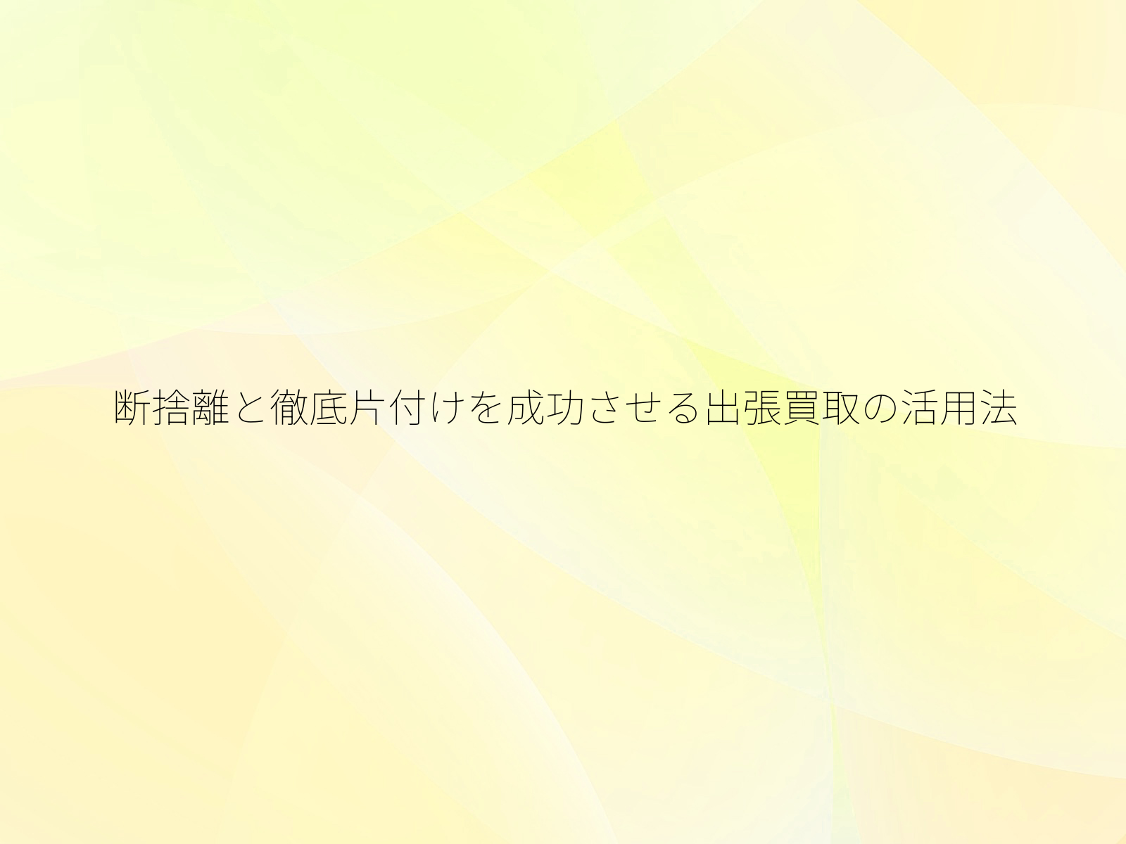 断捨離と徹底片付けを成功させる出張買取の活用法