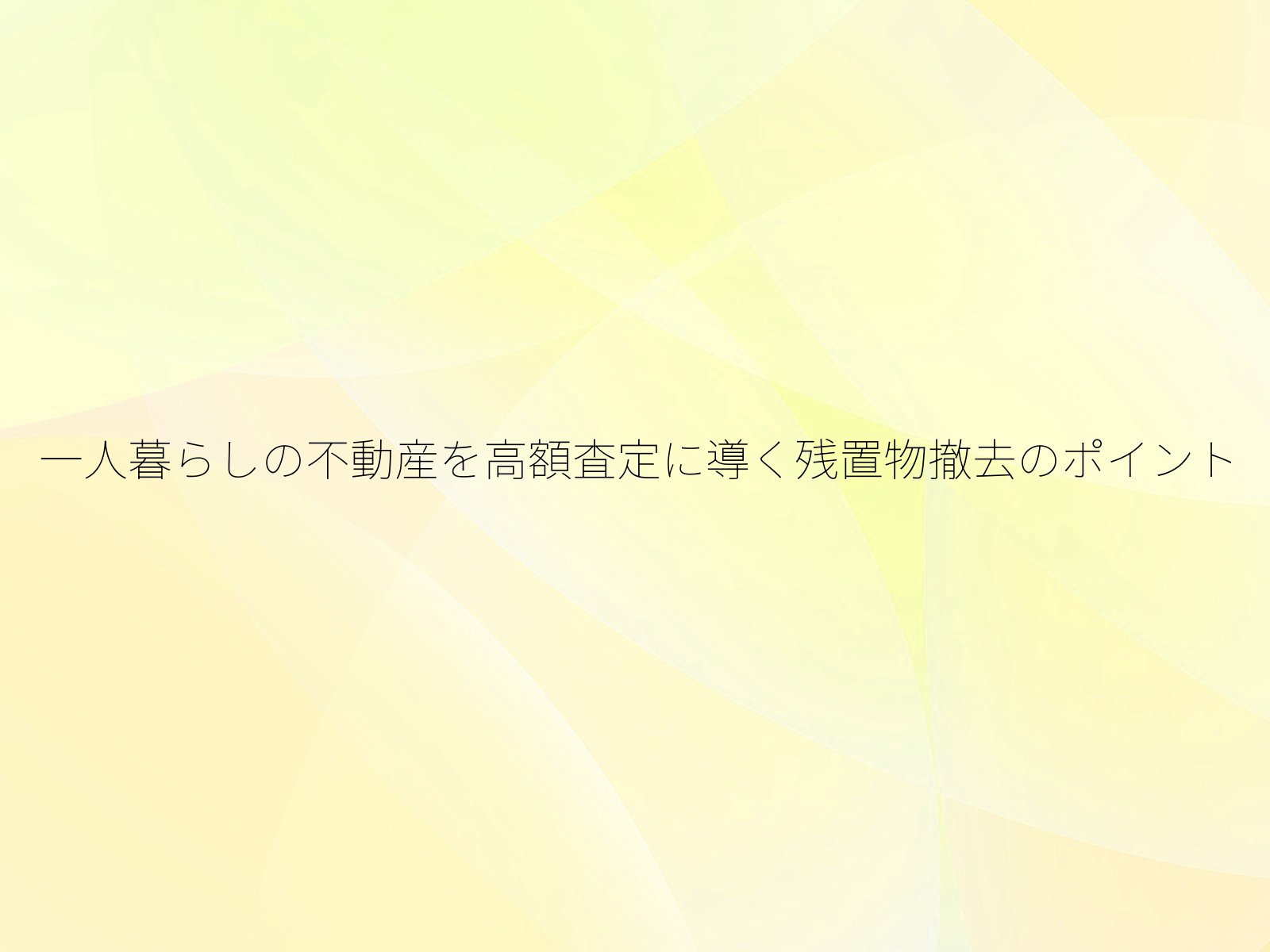 一人暮らしの不動産を高額査定に導く残置物撤去のポイント