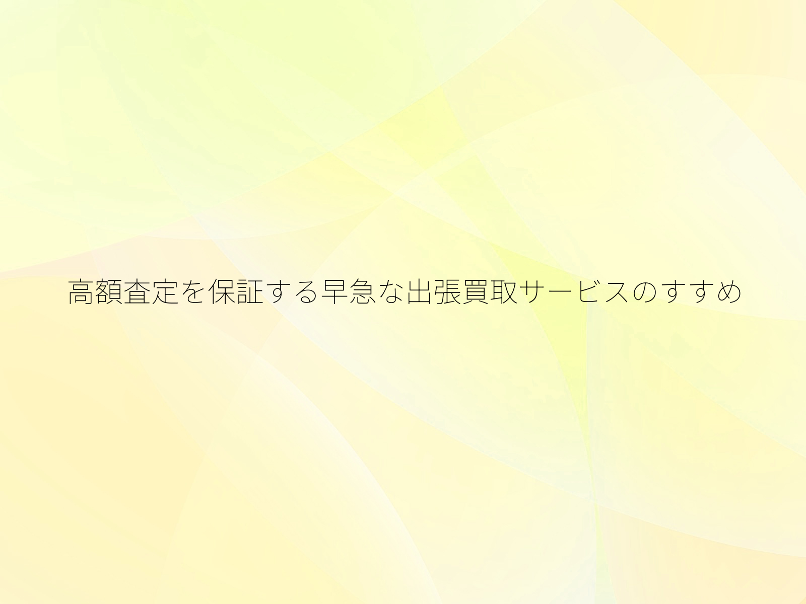 高額査定を保証する早急な出張買取サービスのすすめ