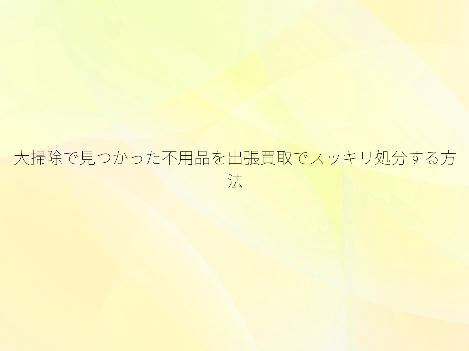 大掃除で見つかった不用品を出張買取でスッキリ処分する方法