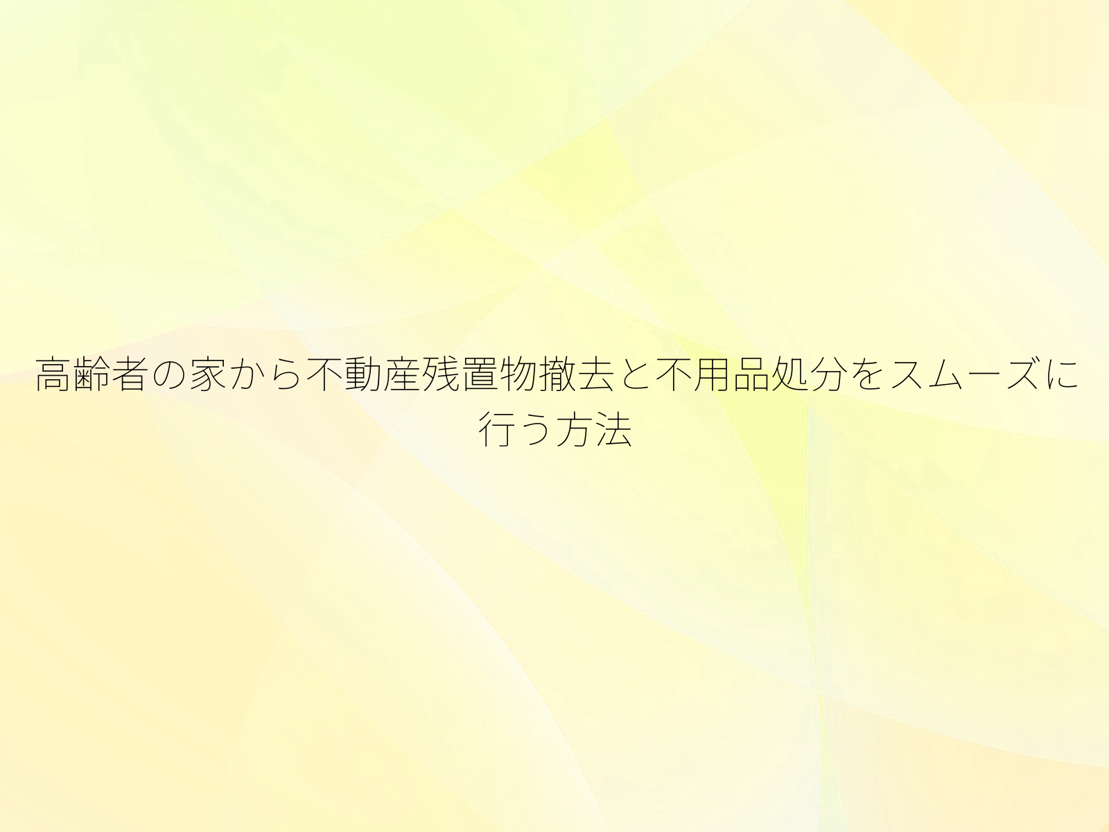 高齢者の家から不動産残置物撤去と不用品処分をスムーズに行う方法