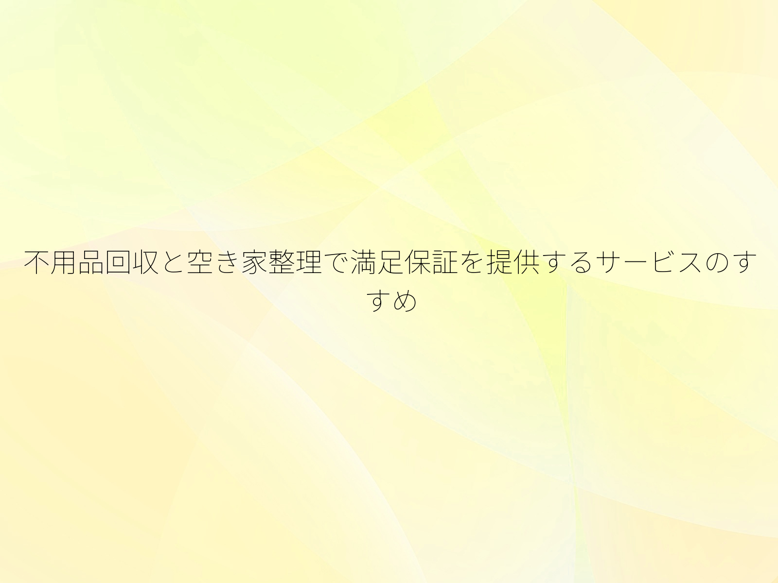 不用品回収と空き家整理で満足保証を提供するサービスのすすめ