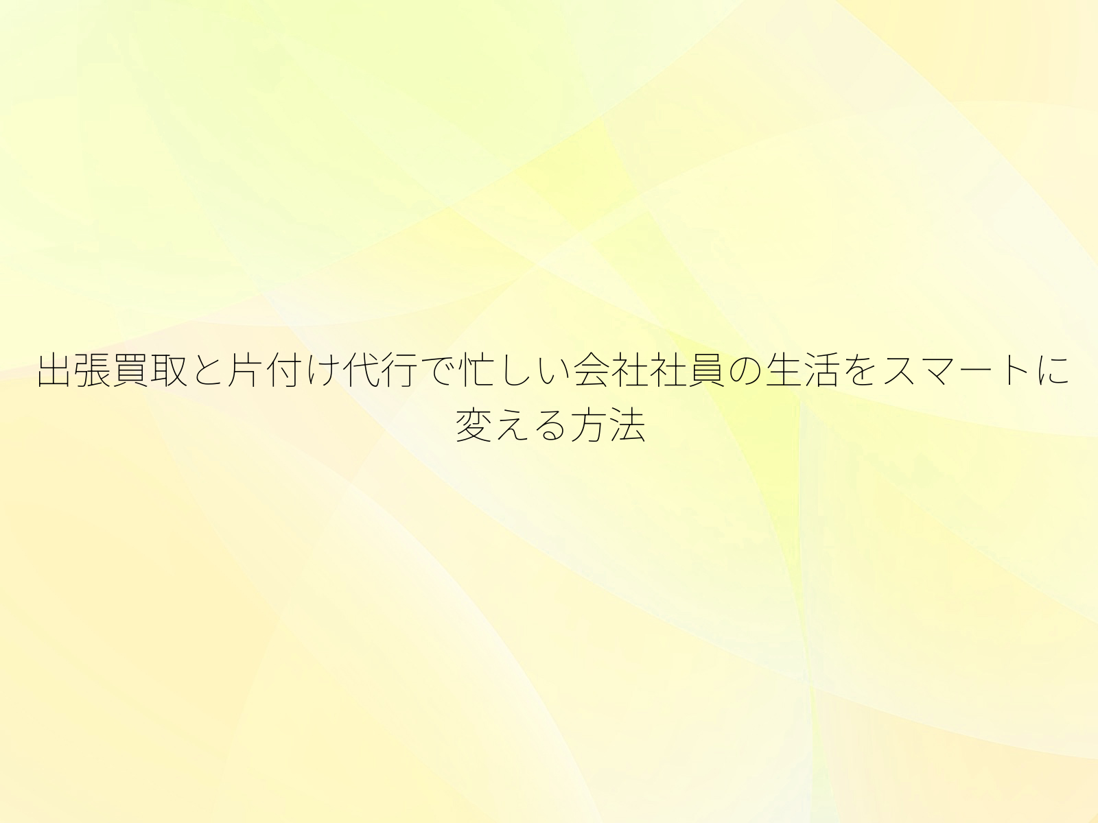出張買取と片付け代行で忙しい会社社員の生活をスマートに変える方法