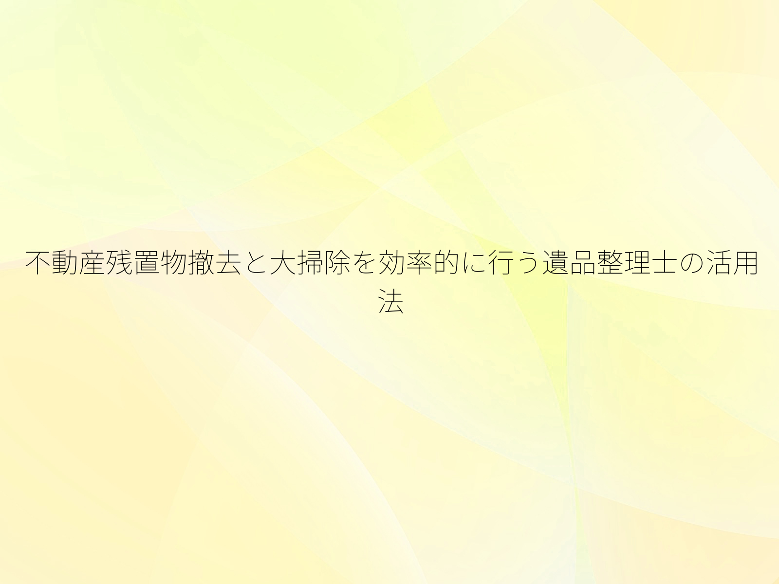 不動産残置物撤去と大掃除を効率的に行う遺品整理士の活用法