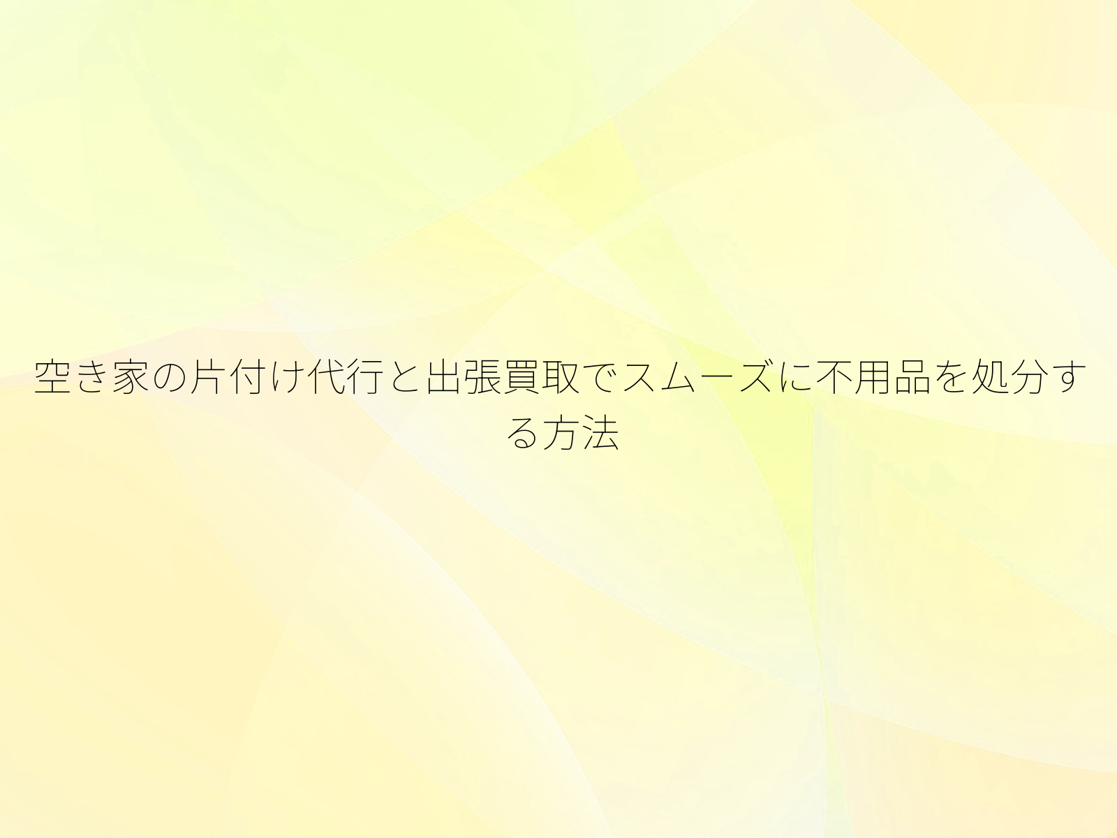 空き家の片付け代行と出張買取でスムーズに不用品を処分する方法