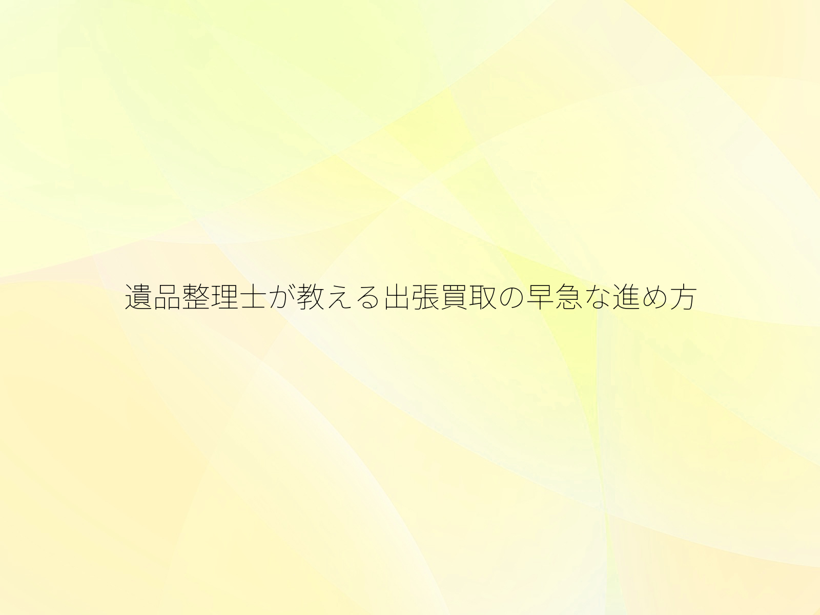 遺品整理士が教える出張買取の早急な進め方
