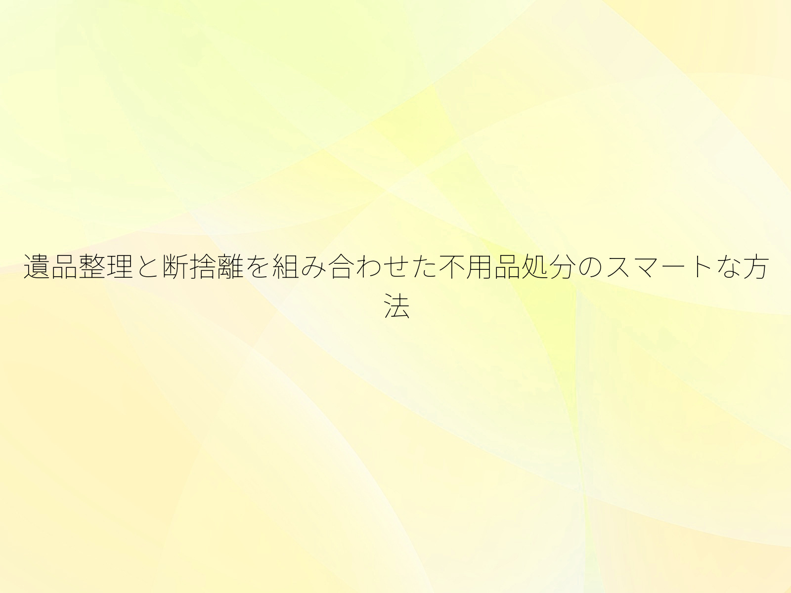 遺品整理と断捨離を組み合わせた不用品処分のスマートな方法