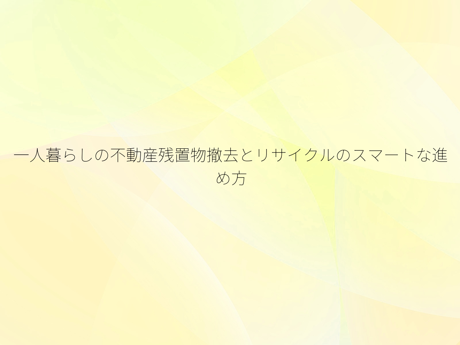 一人暮らしの不動産残置物撤去とリサイクルのスマートな進め方