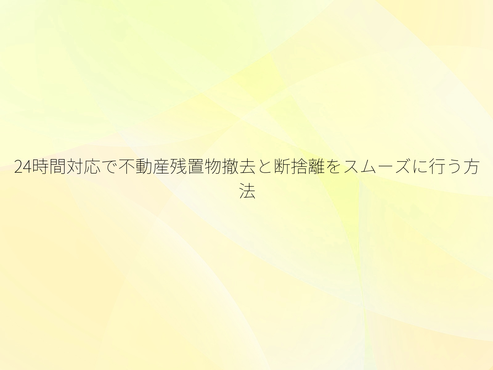 24時間対応で不動産残置物撤去と断捨離をスムーズに行う方法