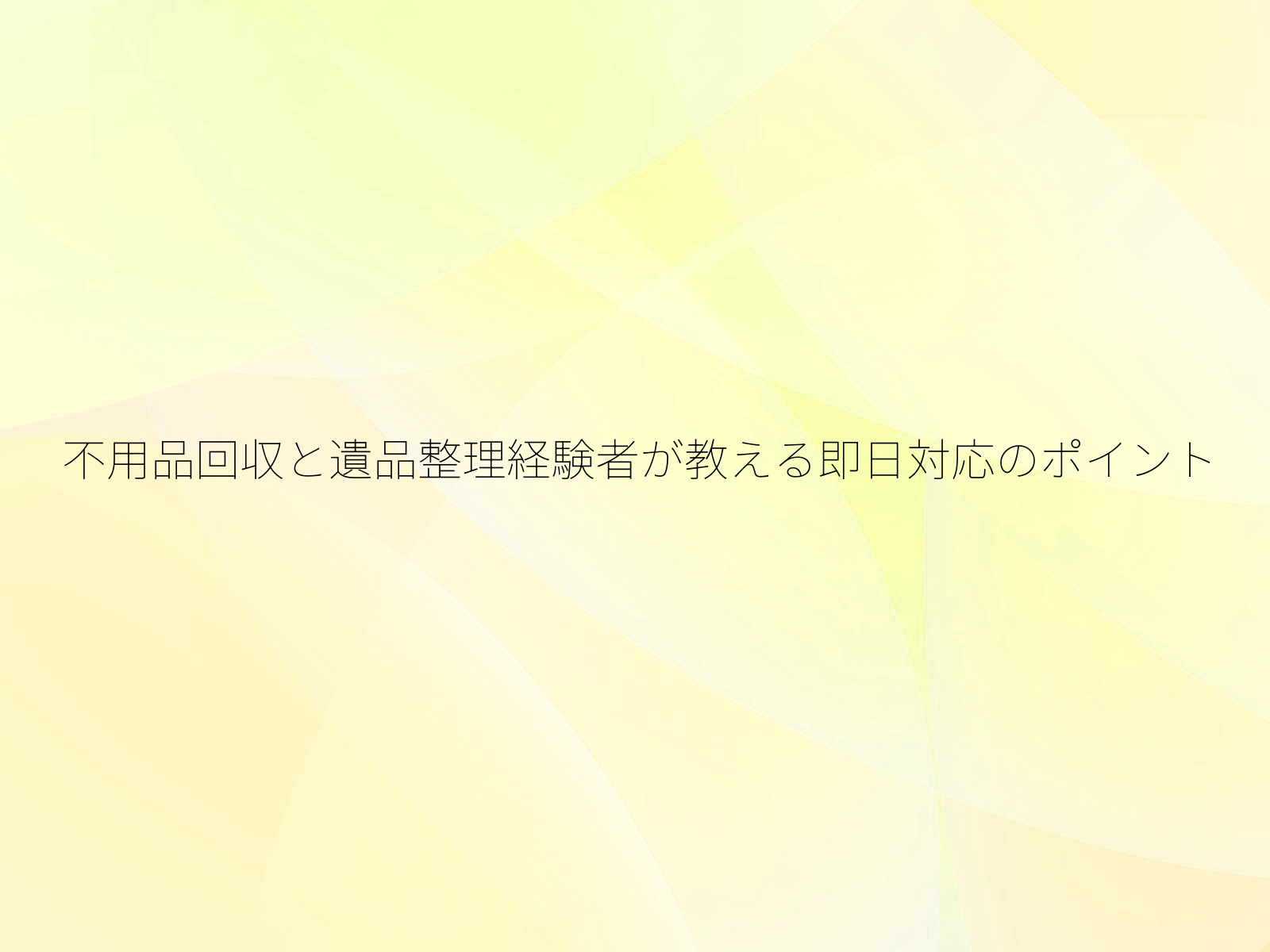 不用品回収と遺品整理経験者が教える即日対応のポイント