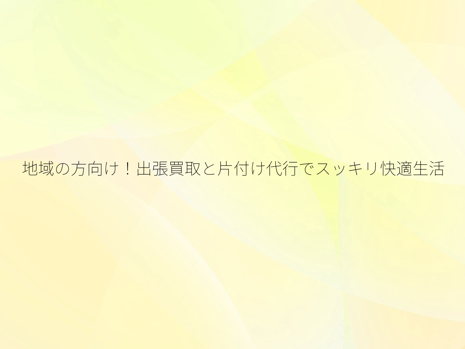 地域の方向け!出張買取と片付け代行でスッキリ快適生活/