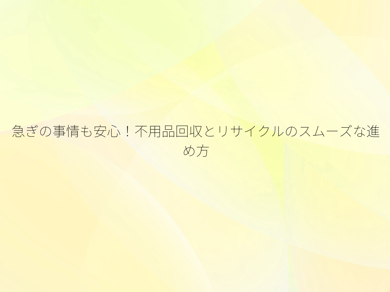 急ぎの事情も安心！不用品回収とリサイクルのスムーズな進め方/