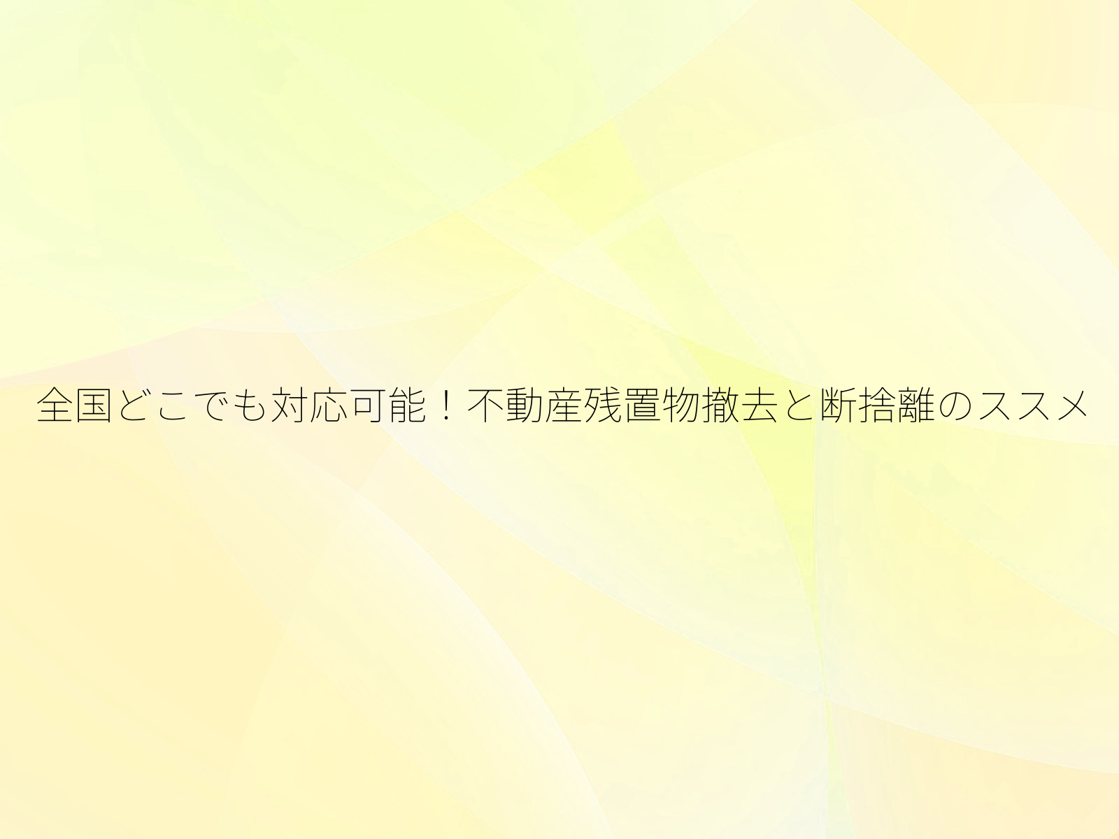 全国どこでも対応可能！不動産残置物撤去と断捨離のススメ/