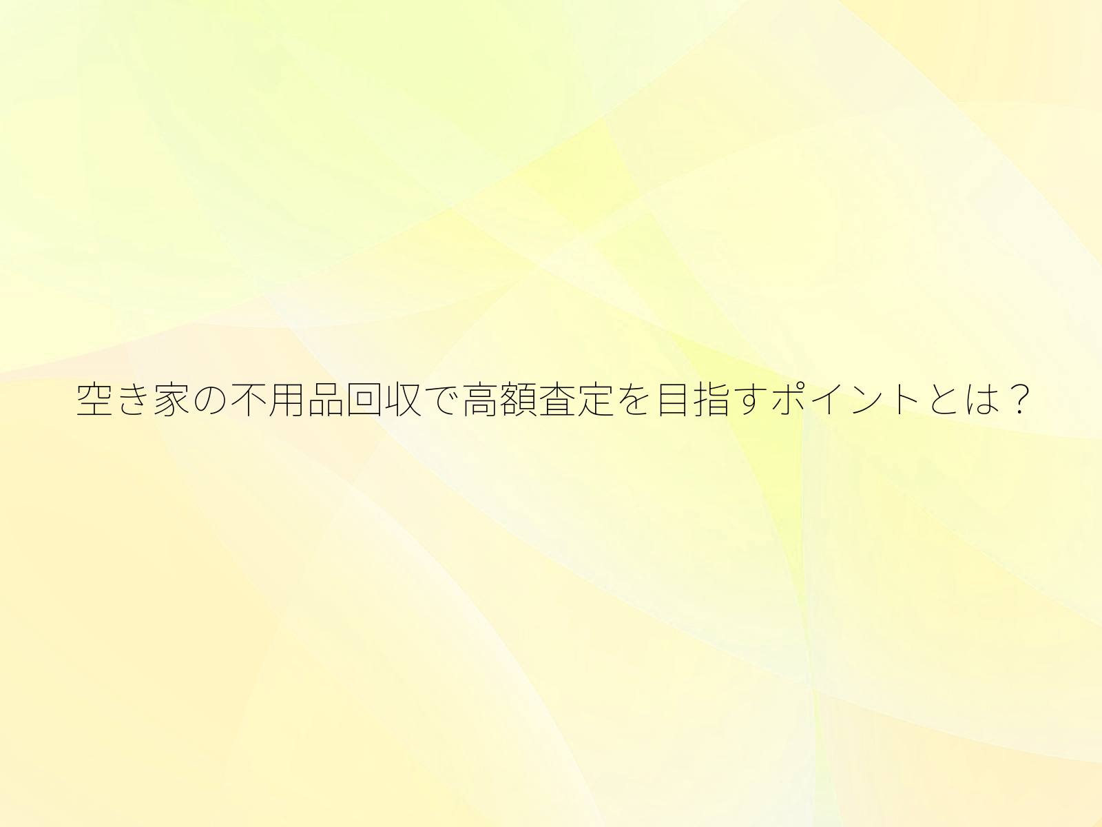 空き家の不用品回収で高額査定を目指すポイントとは？/