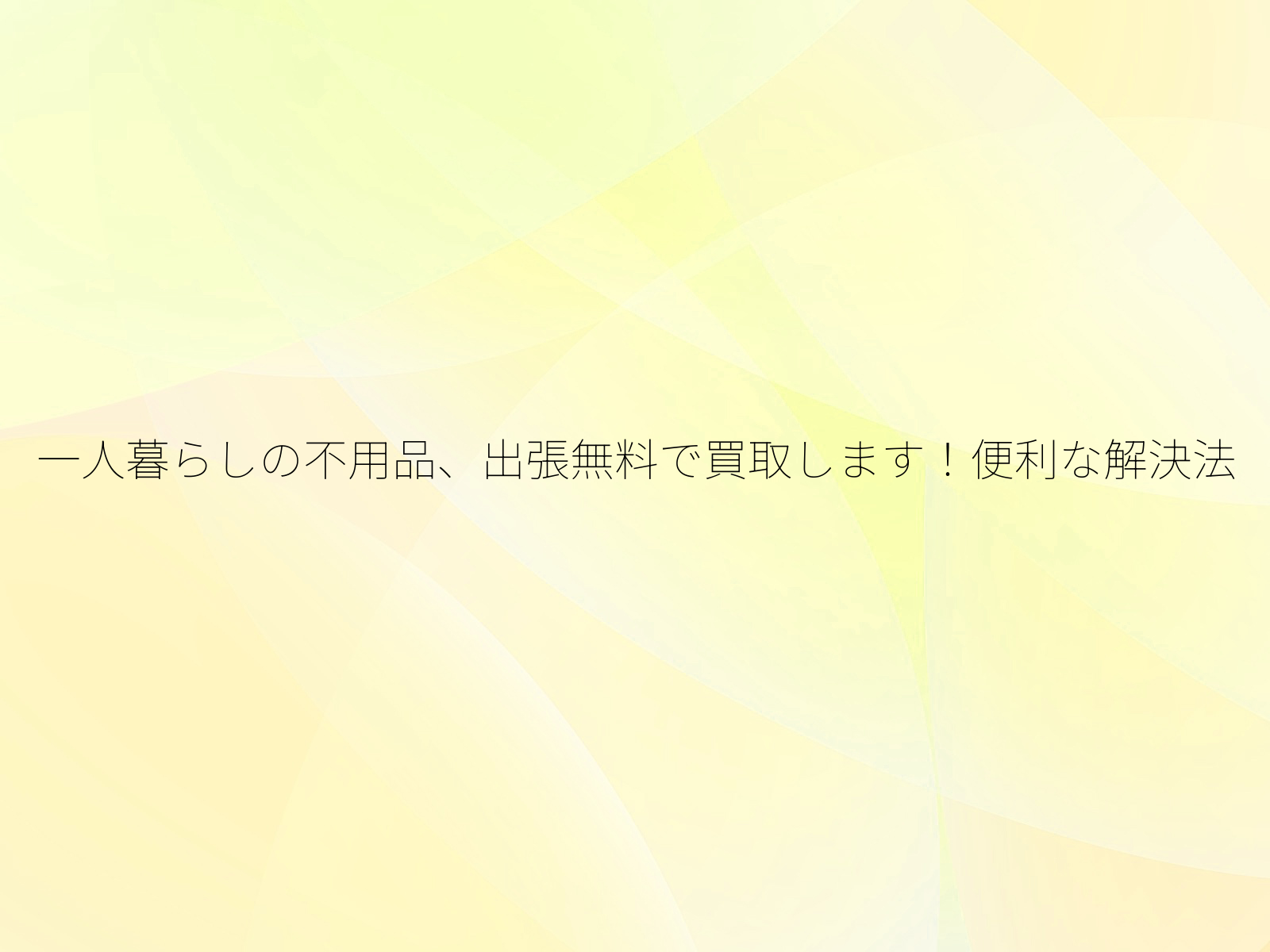 一人暮らしの不用品、出張無料で買取します！便利な解決法/