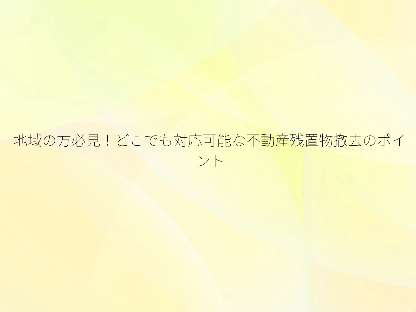 地域の方必見！どこでも対応可能な不動産残置物撤去のポイント/