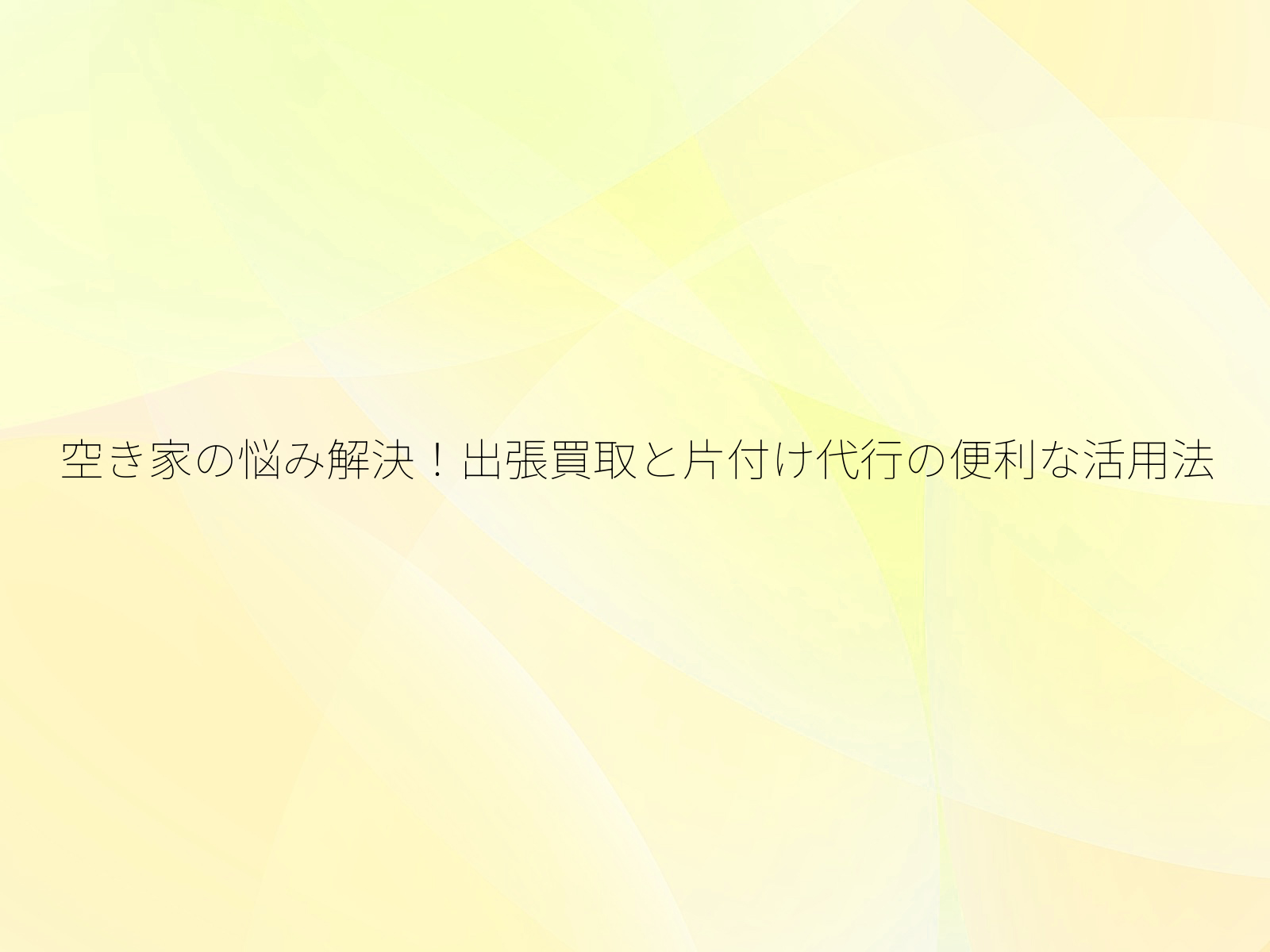 空き家の悩み解決！出張買取と片付け代行の便利な活用法/