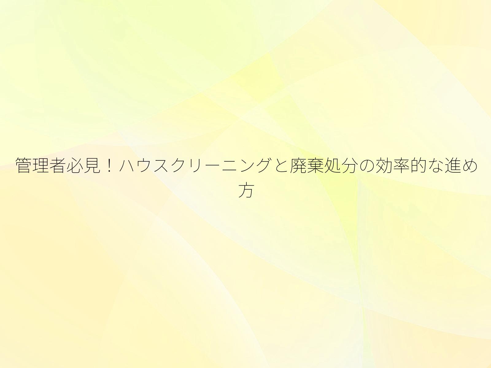 管理者必見！ハウスクリーニングと廃棄処分の効率的な進め方/