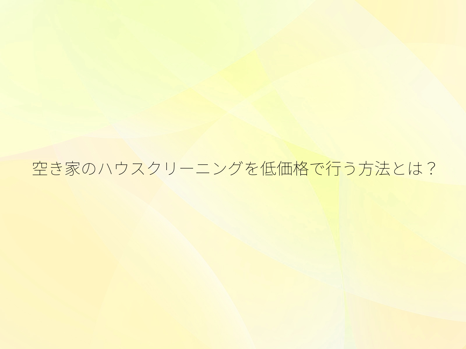 空き家のハウスクリーニングを低価格で行う方法とは?/