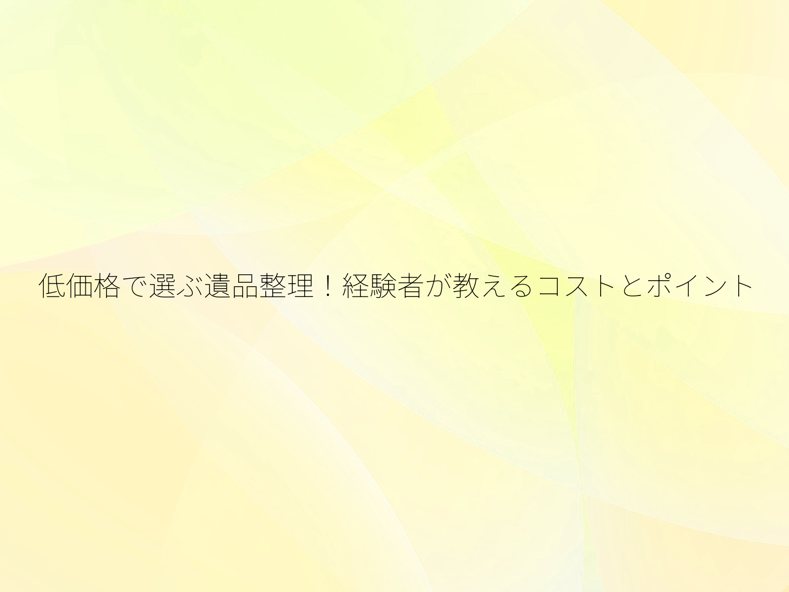 低価格で選ぶ遺品整理！経験者が教えるコストとポイント/