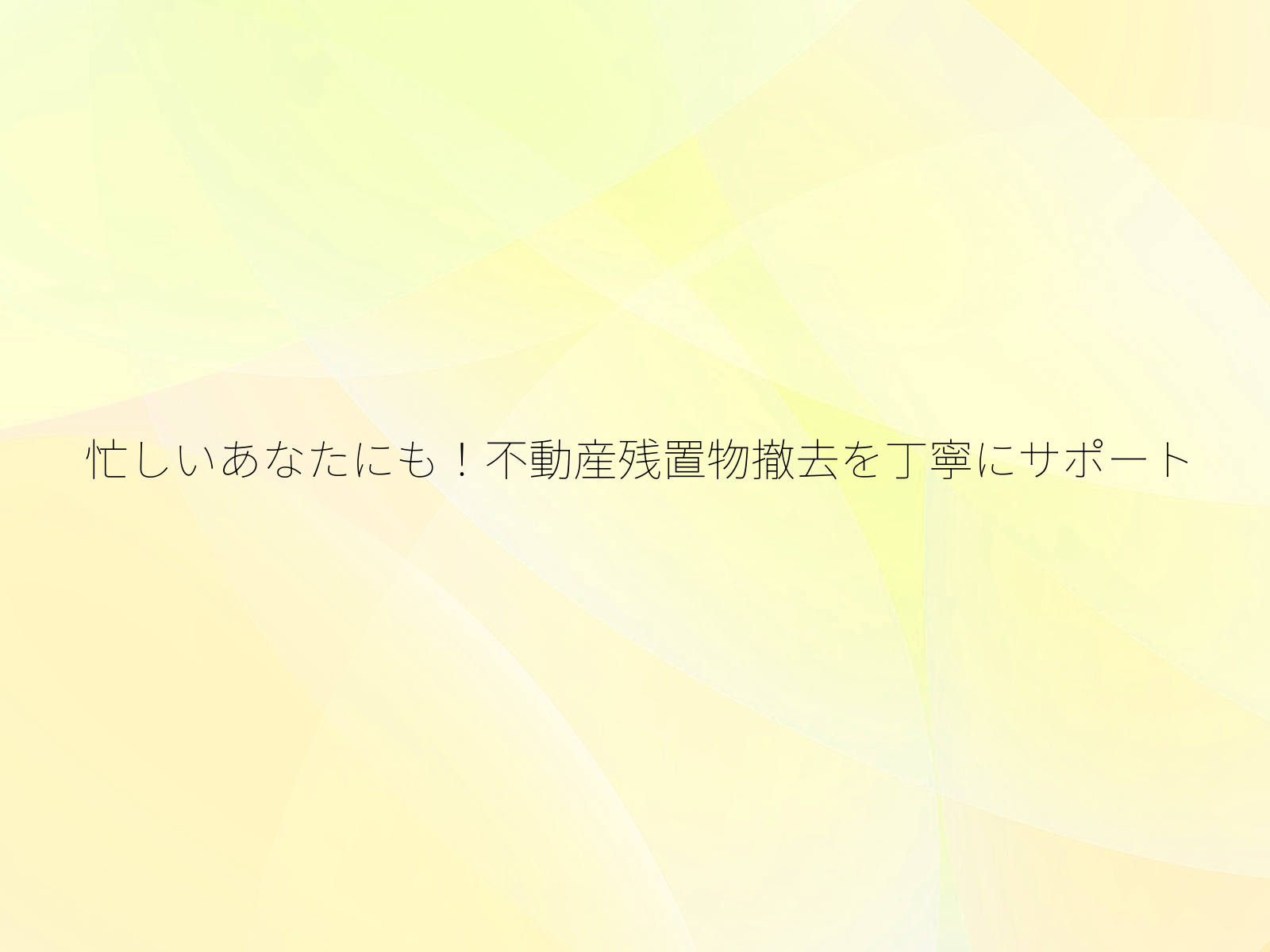 忙しいあなたにも！不動産残置物撤去を丁寧にサポート/