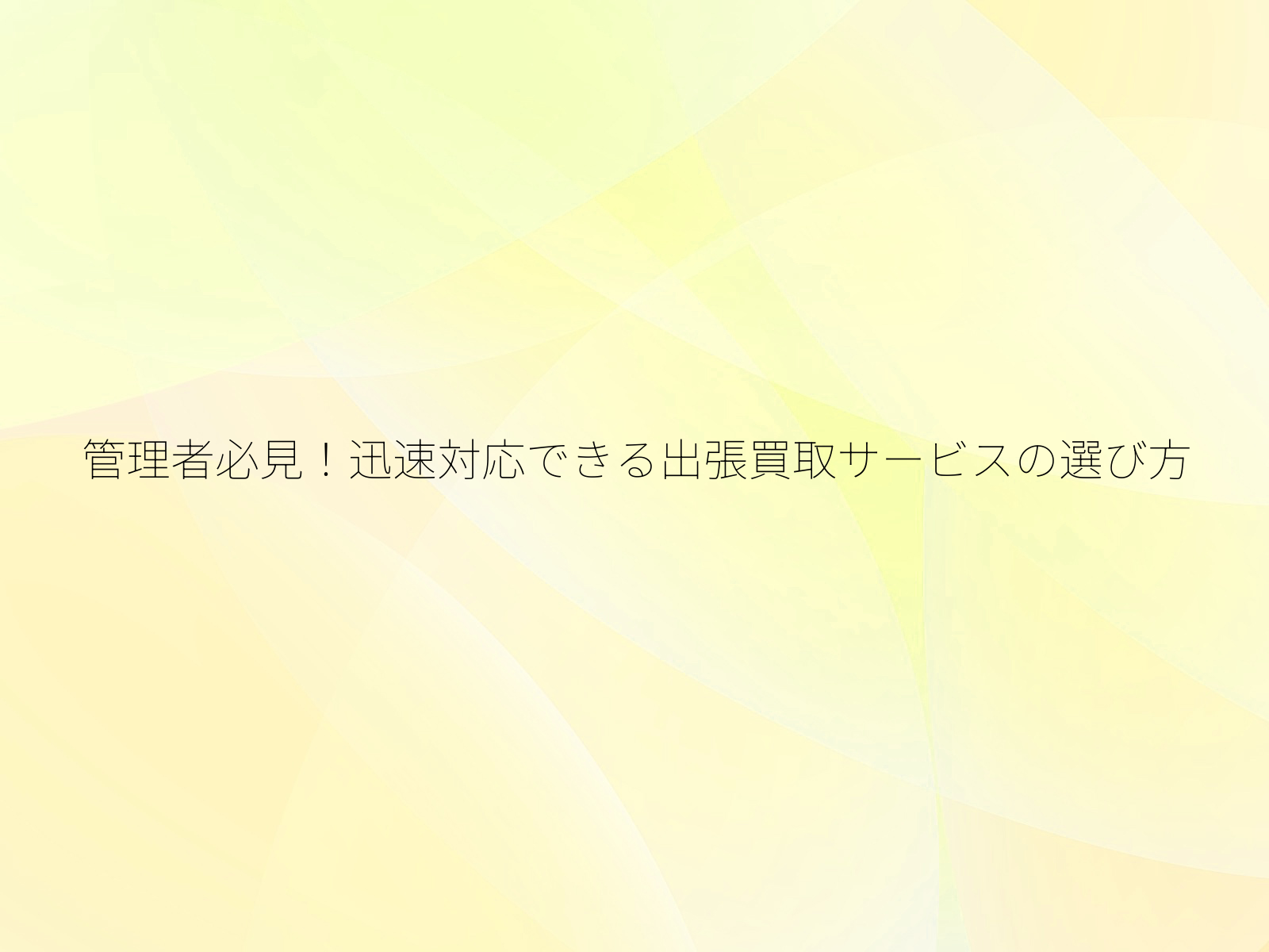 管理者必見!迅速対応できる出張買取サービスの選び方/