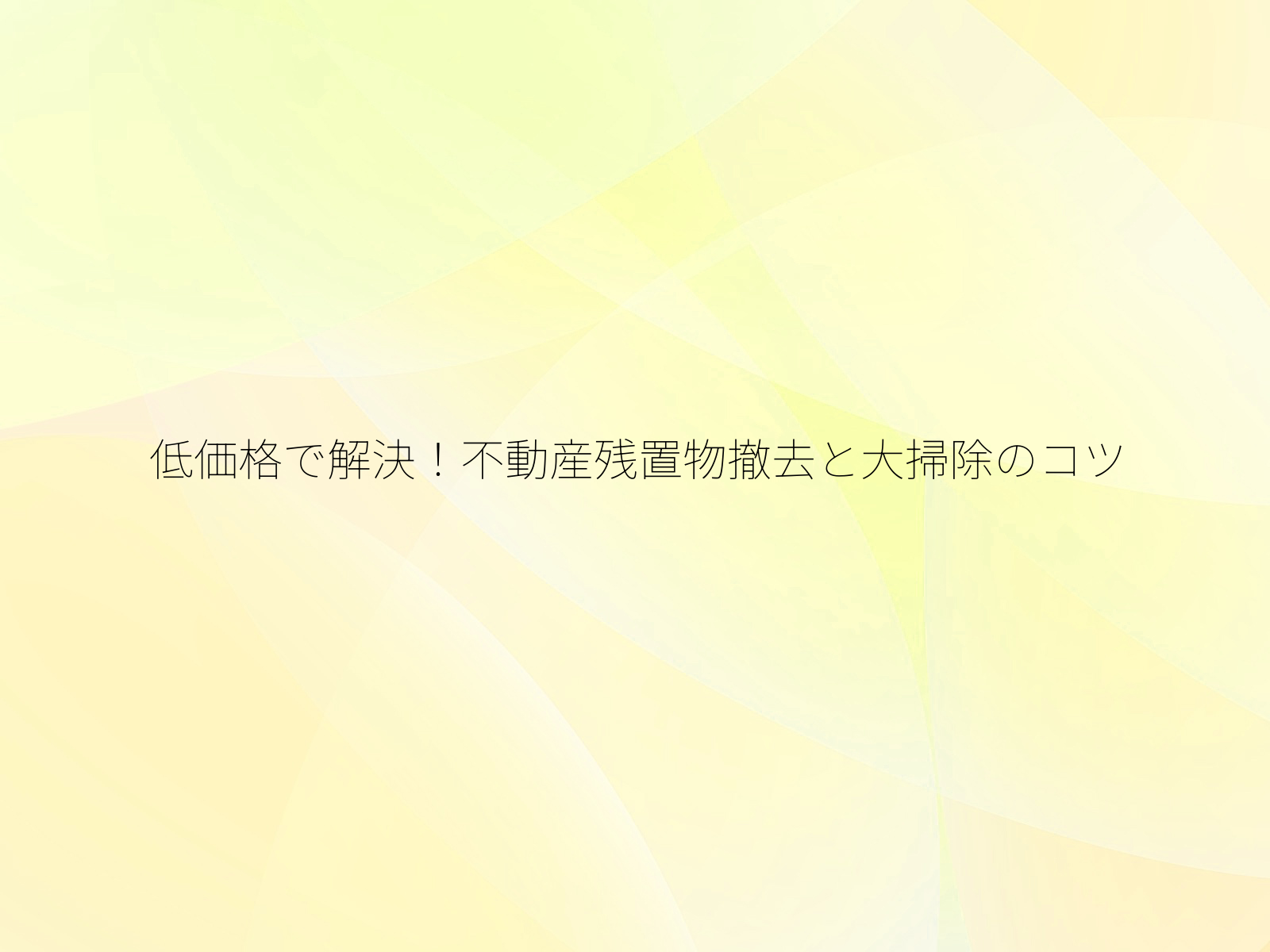 低価格で解決！不動産残置物撤去と大掃除のコツ/
