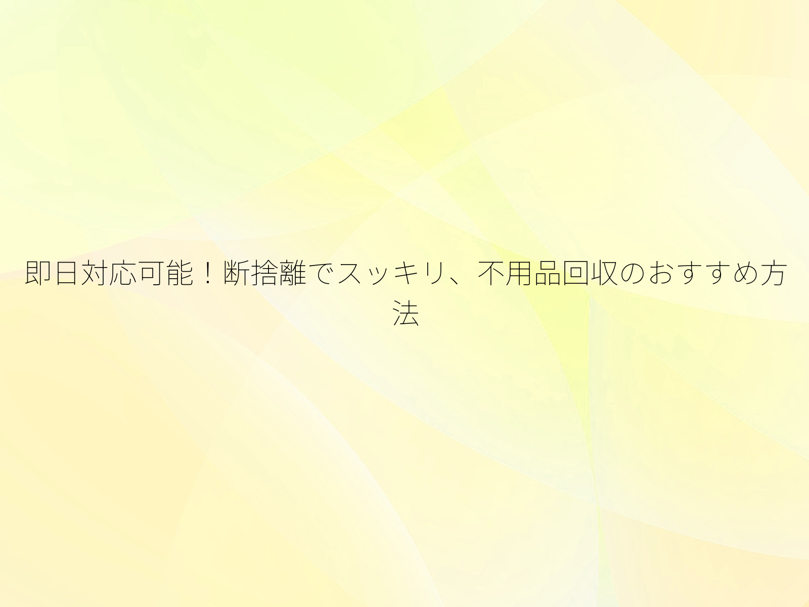 即日対応可能！断捨離でスッキリ、不用品回収のおすすめ方法/