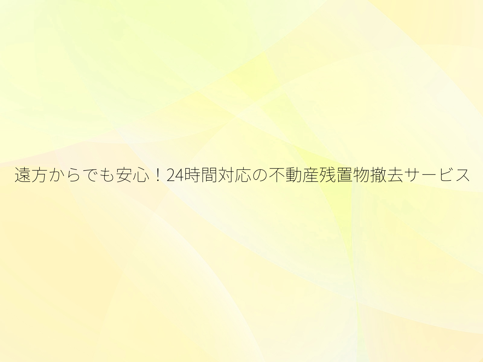 遠方からでも安心！24時間対応の不動産残置物撤去サービス/