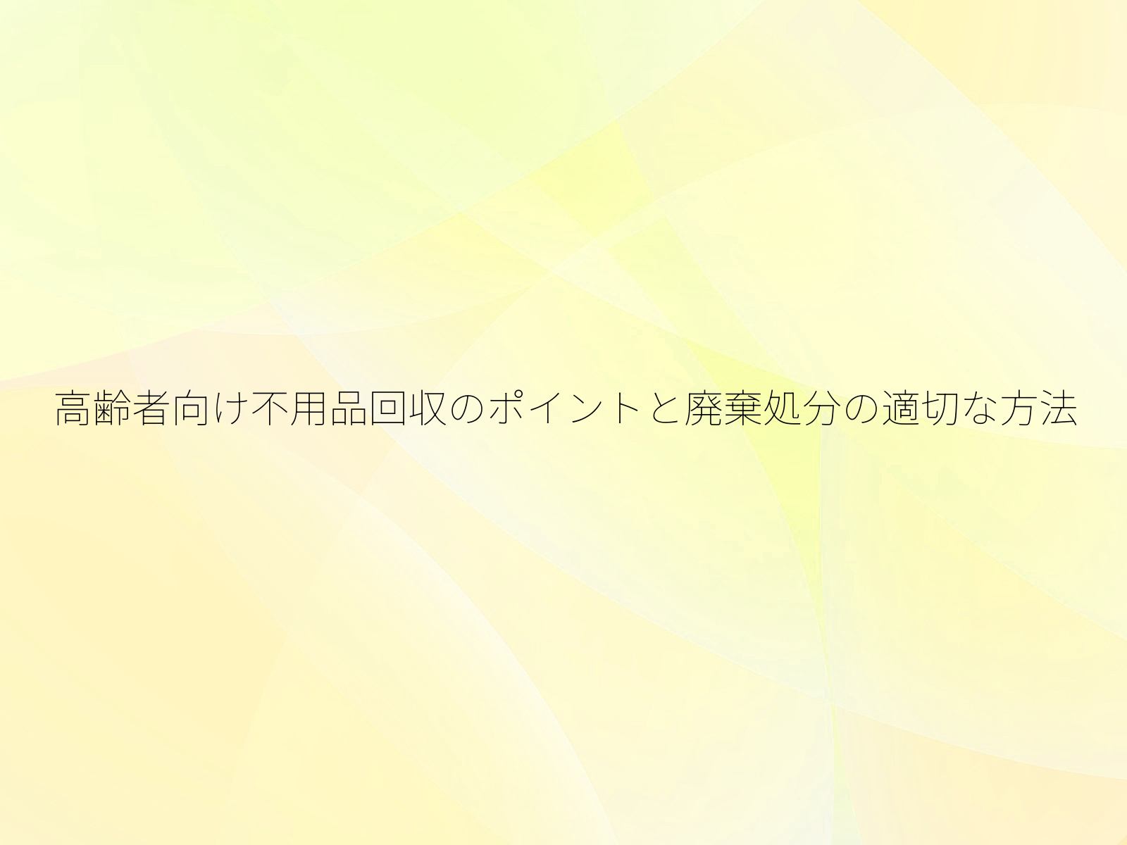 高齢者向け不用品回収のポイントと廃棄処分の適切な方法/
