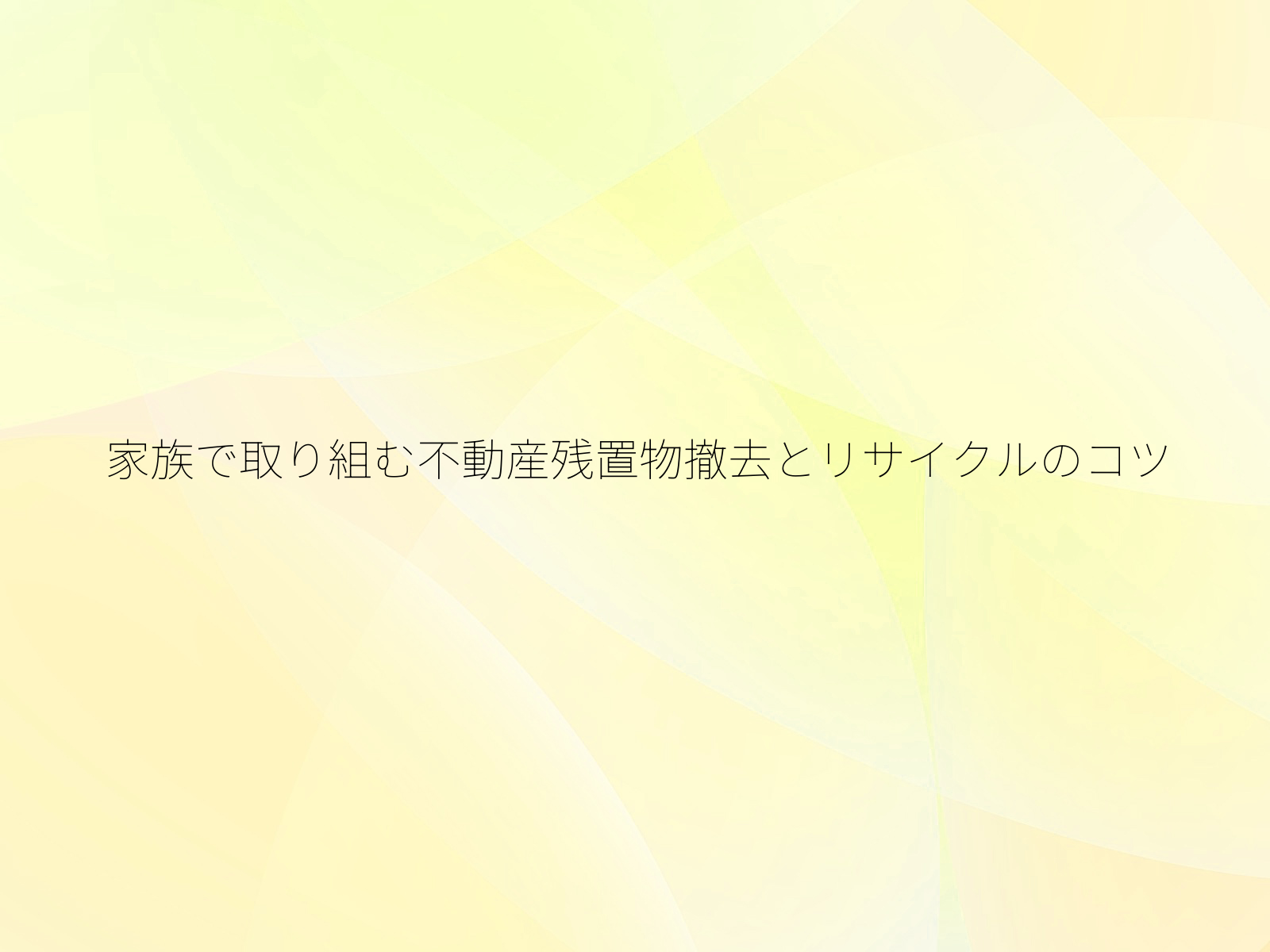 家族で取り組む不動産残置物撤去とリサイクルのコツ/