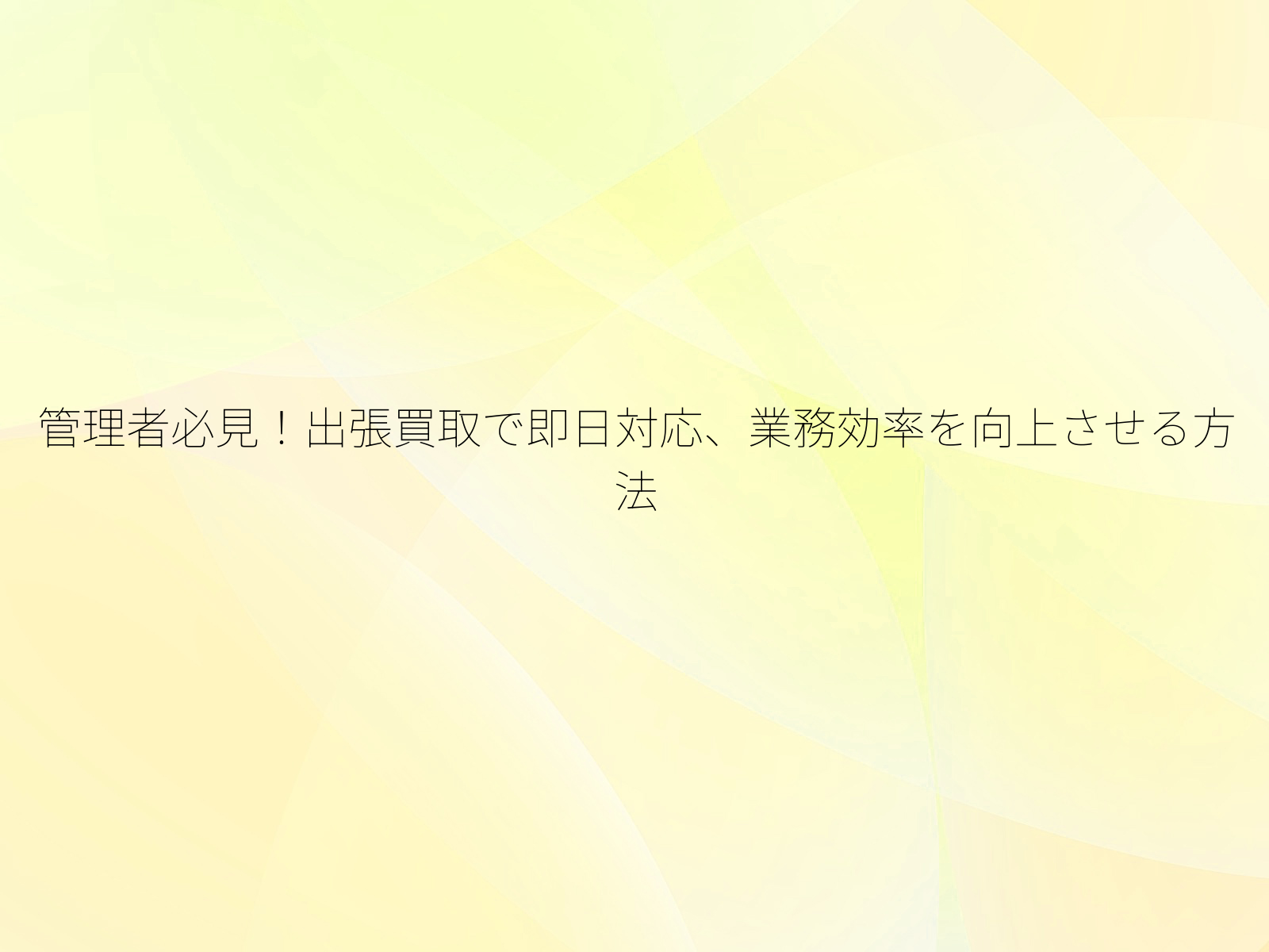 管理者必見！出張買取で即日対応、業務効率を向上させる方法/