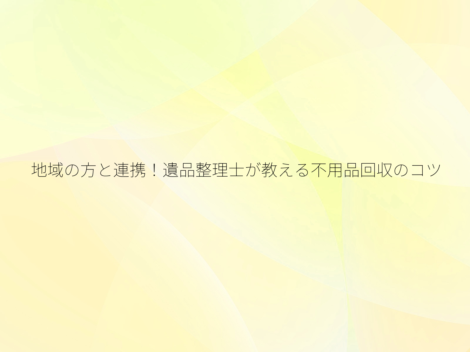 地域の方と連携!遺品整理士が教える不用品回収のコツ/
