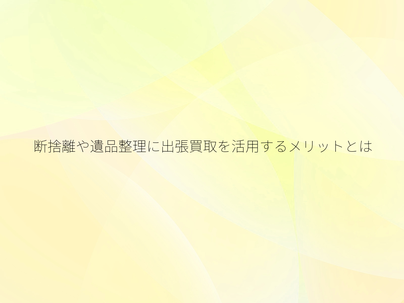 断捨離や遺品整理に出張買取を活用するメリットとは/