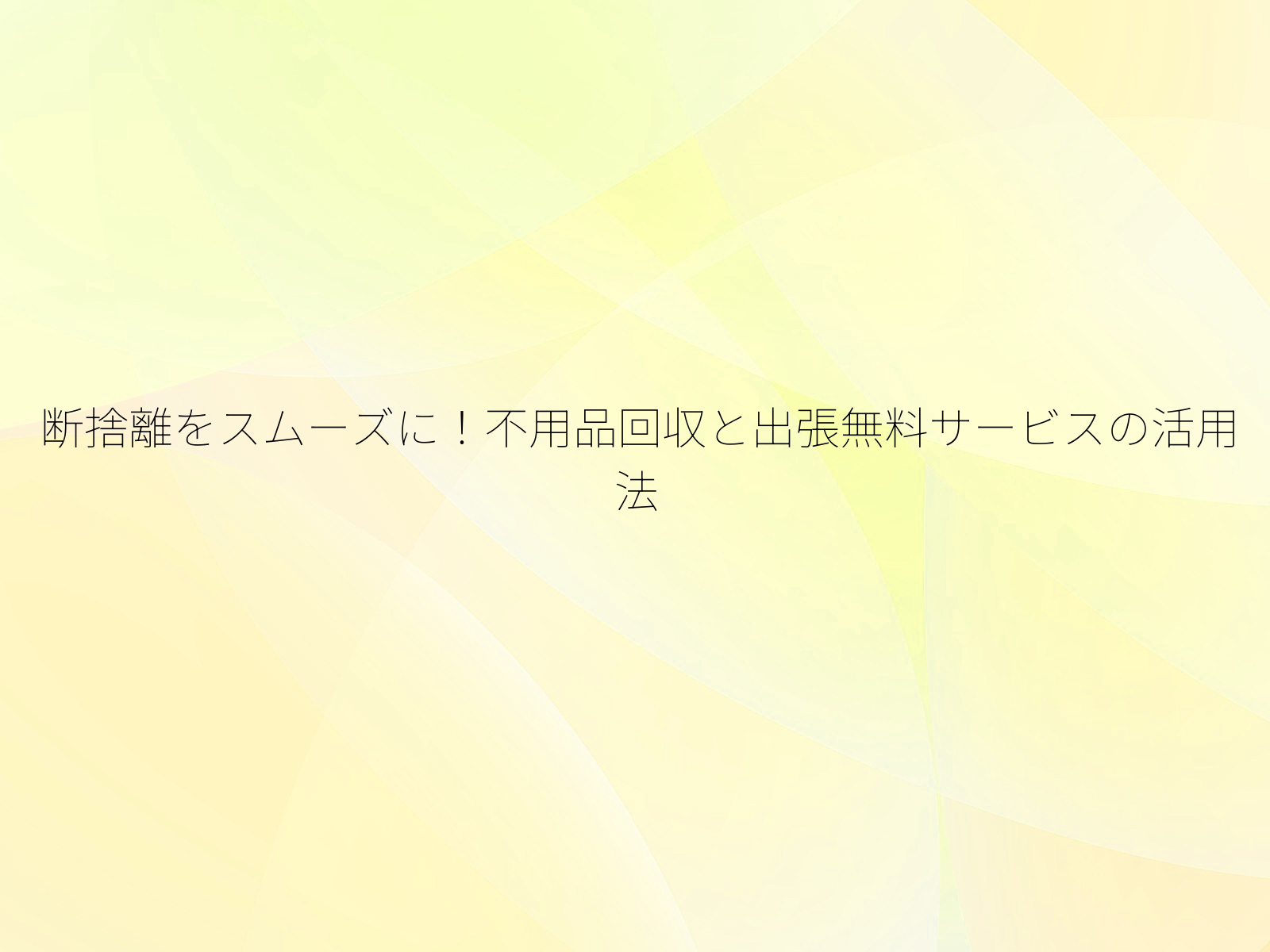 断捨離をスムーズに！不用品回収と出張無料サービスの活用法/