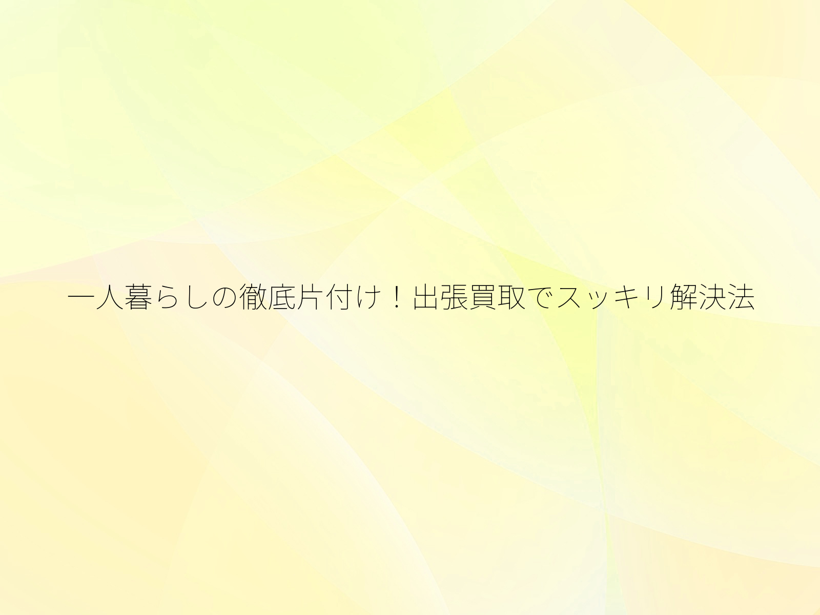 一人暮らしの徹底片付け！出張買取でスッキリ解決法/