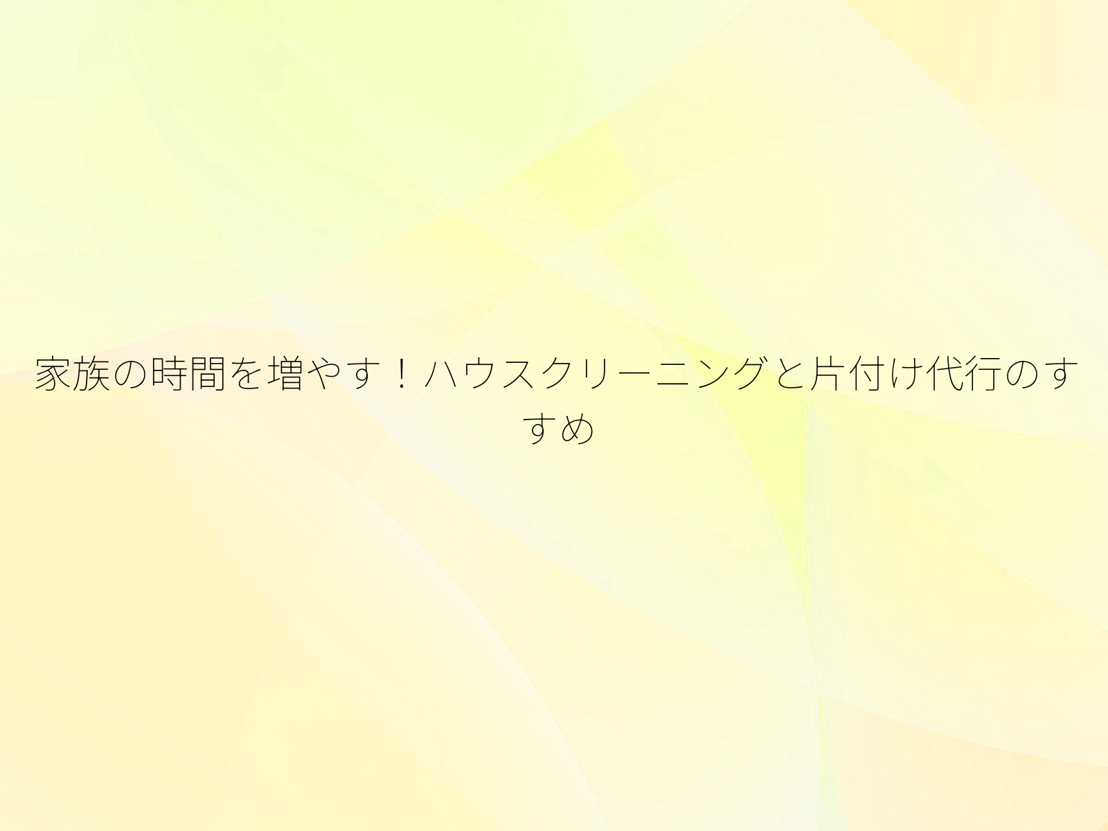 家族の時間を増やす!ハウスクリーニングと片付け代行のすすめ/