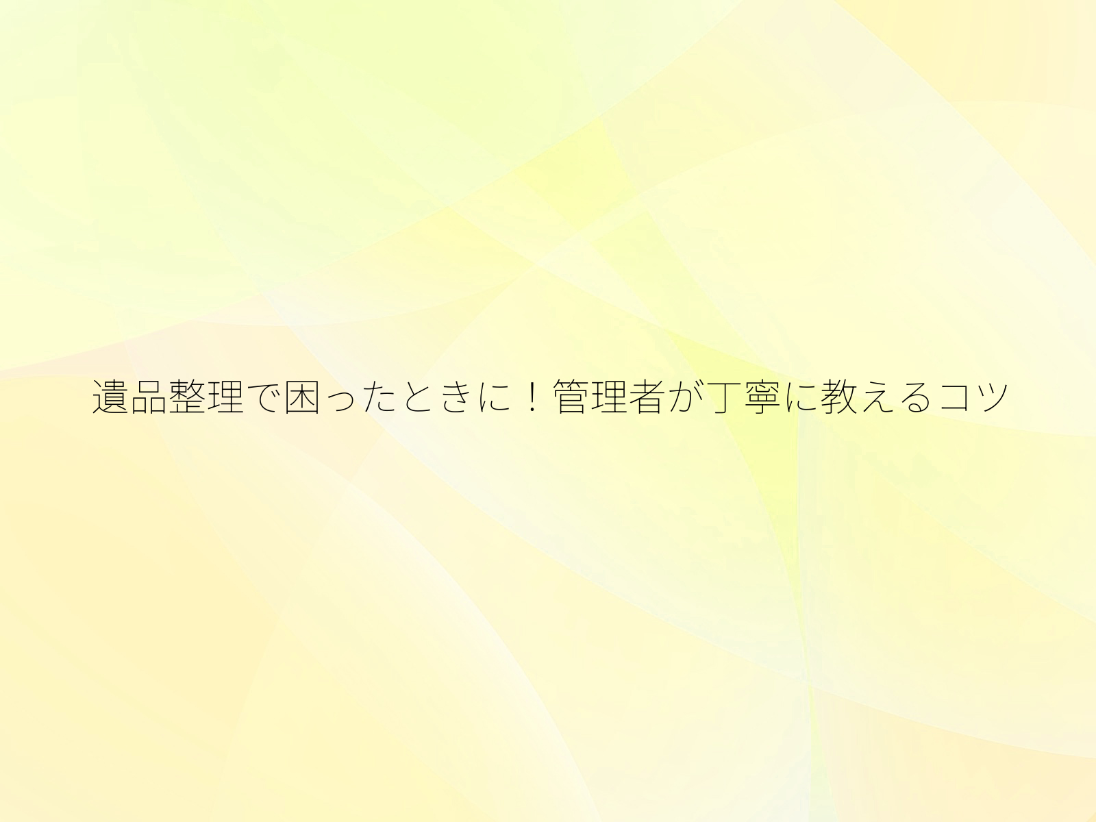 遺品整理で困ったときに！管理者が丁寧に教えるコツ/