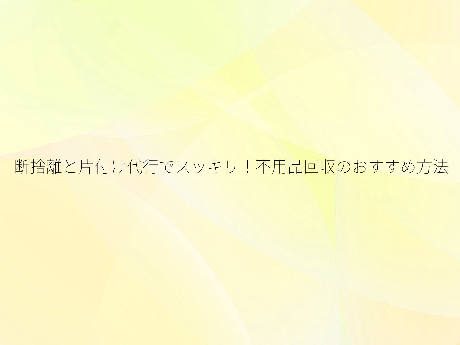 断捨離と片付け代行でスッキリ!不用品回収のおすすめ方法/