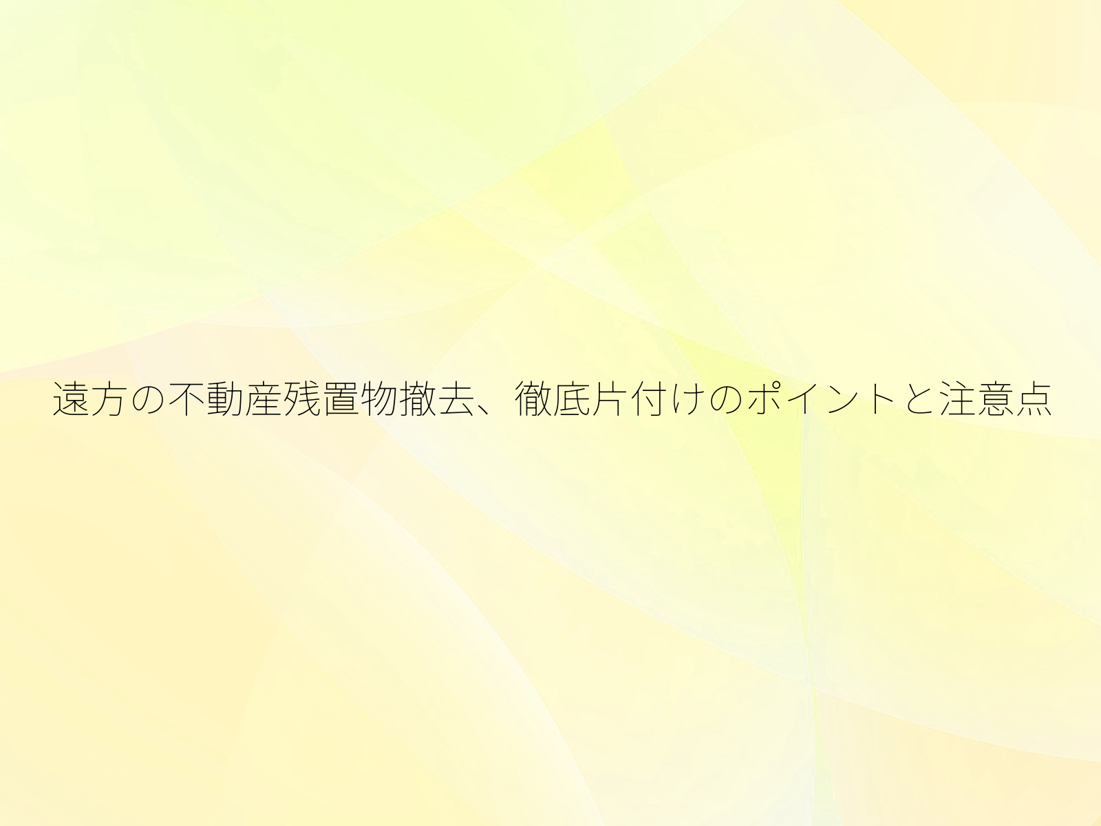 遠方の不動産残置物撤去、徹底片付けのポイントと注意点/