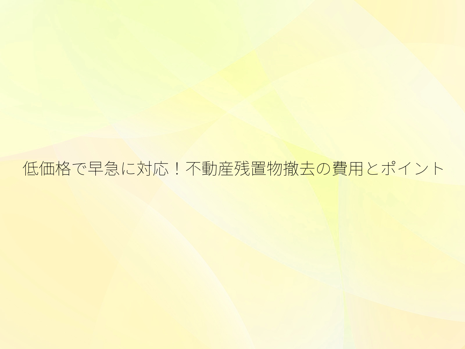 低価格で早急に対応！不動産残置物撤去の費用とポイント/