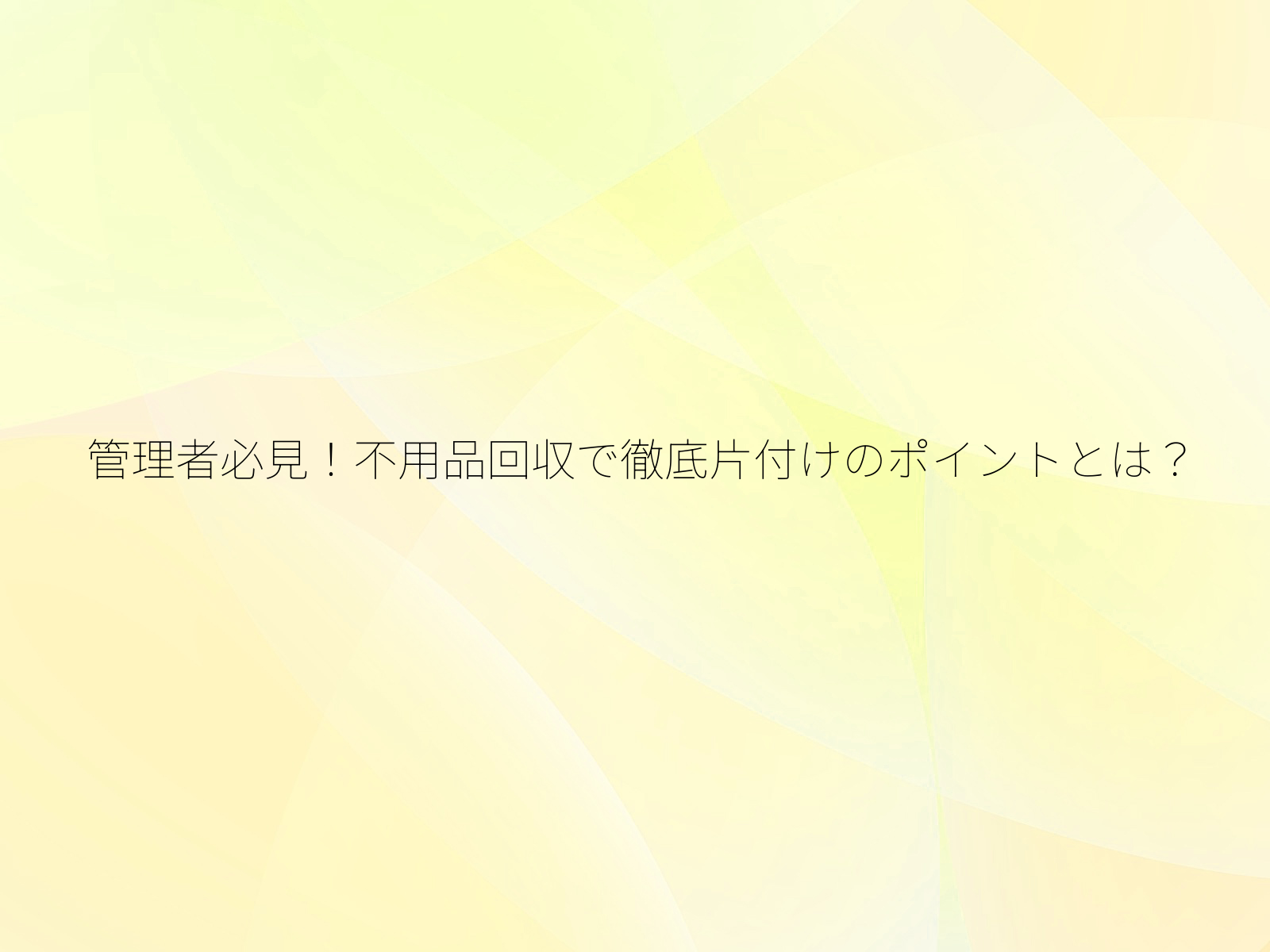 管理者必見！不用品回収で徹底片付けのポイントとは？/