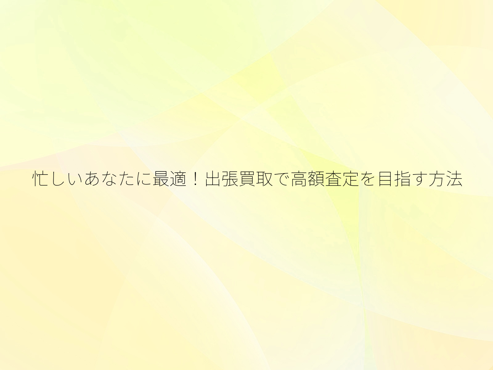 忙しいあなたに最適！出張買取で高額査定を目指す方法/