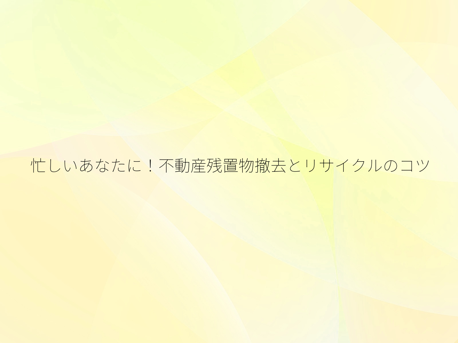 忙しいあなたに！不動産残置物撤去とリサイクルのコツ/