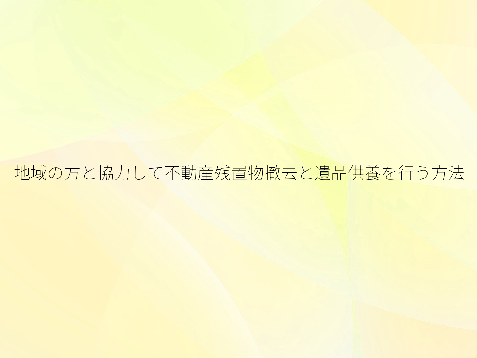 地域の方と協力して不動産残置物撤去と遺品供養を行う方法/