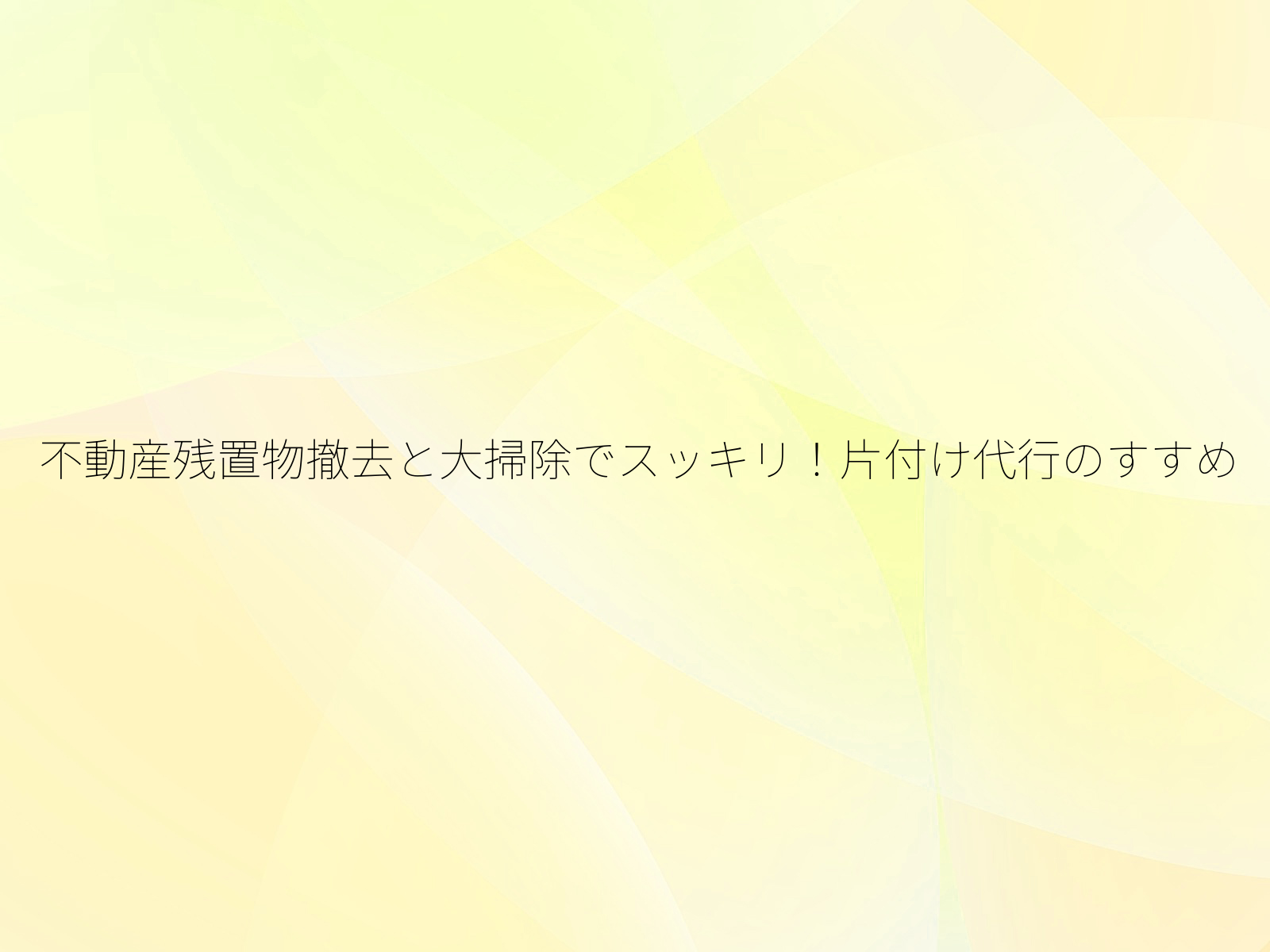 不動産残置物撤去と大掃除でスッキリ！片付け代行のすすめ/