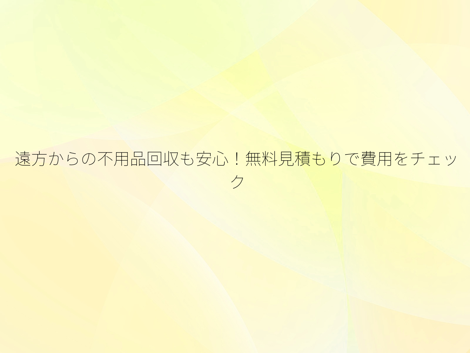 遠方からの不用品回収も安心！無料見積もりで費用をチェック/